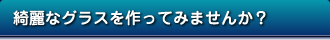 綺麗なグラスを作ってみませんか？